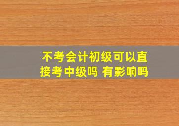 不考会计初级可以直接考中级吗 有影响吗